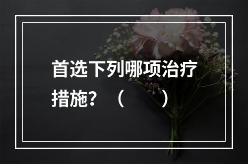 首选下列哪项治疗措施？（　　）