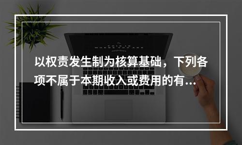 以权责发生制为核算基础，下列各项不属于本期收入或费用的有（