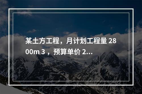 某土方工程，月计划工程量 2800m 3 ，预算单价 25