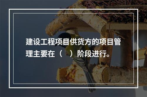 建设工程项目供货方的项目管理主要在（　）阶段进行。