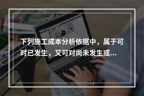 下列施工成本分析依据中，属于可对已发生，又可对尚未发生或正在