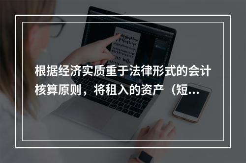 根据经济实质重于法律形式的会计核算原则，将租入的资产（短期租