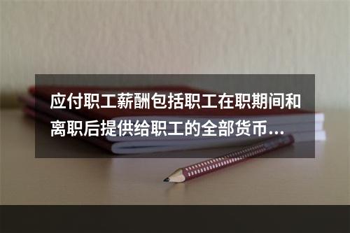 应付职工薪酬包括职工在职期间和离职后提供给职工的全部货币性薪