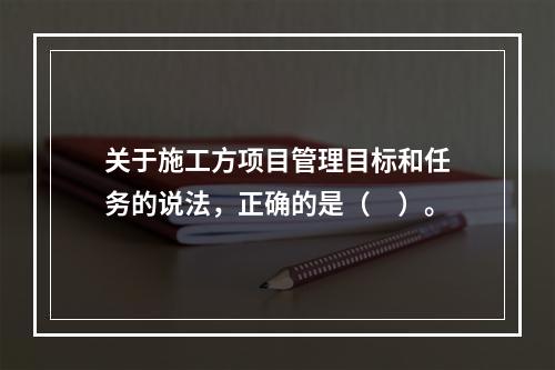 关于施工方项目管理目标和任务的说法，正确的是（　）。