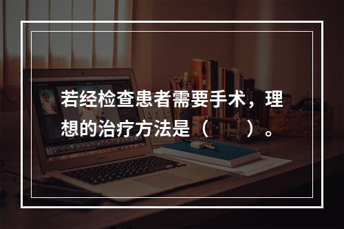 若经检查患者需要手术，理想的治疗方法是（　　）。