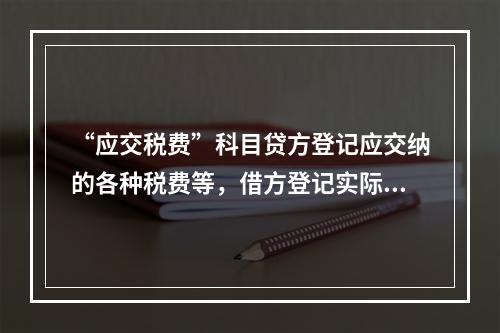 “应交税费”科目贷方登记应交纳的各种税费等，借方登记实际交纳