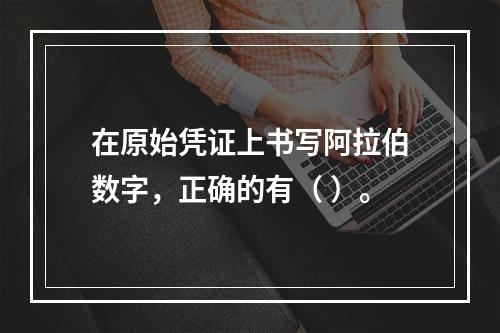 在原始凭证上书写阿拉伯数字，正确的有（ ）。