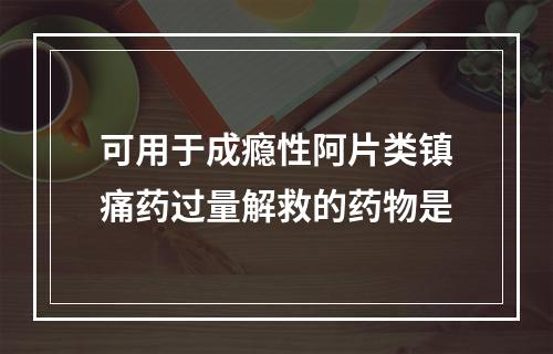 可用于成瘾性阿片类镇痛药过量解救的药物是