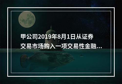 甲公司2019年8月1日从证券交易市场购入一项交易性金融资产