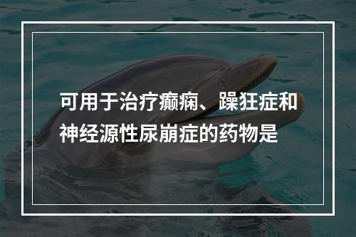 可用于治疗癫痫、躁狂症和神经源性尿崩症的药物是