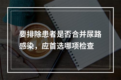 要排除患者是否合并尿路感染，应首选哪项检查