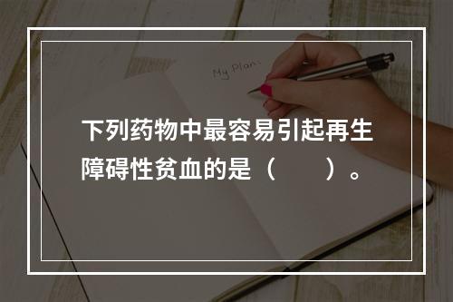 下列药物中最容易引起再生障碍性贫血的是（　　）。