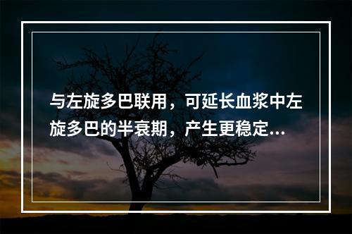 与左旋多巴联用，可延长血浆中左旋多巴的半衰期，产生更稳定的左