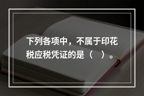 下列各项中，不属于印花税应税凭证的是（　）。