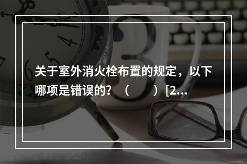 关于室外消火栓布置的规定，以下哪项是错误的？（　　）[20