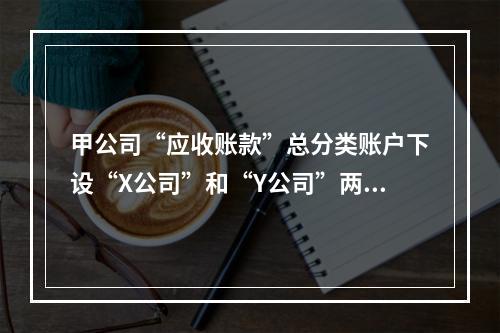 甲公司“应收账款”总分类账户下设“X公司”和“Y公司”两个明