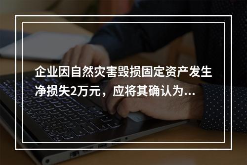 企业因自然灾害毁损固定资产发生净损失2万元，应将其确认为费用