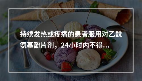 持续发热或疼痛的患者服用对乙酰氨基酚片剂，24小时内不得超过