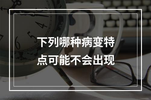 下列哪种病变特点可能不会出现