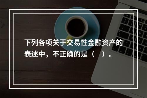 下列各项关于交易性金融资产的表述中，不正确的是（　）。