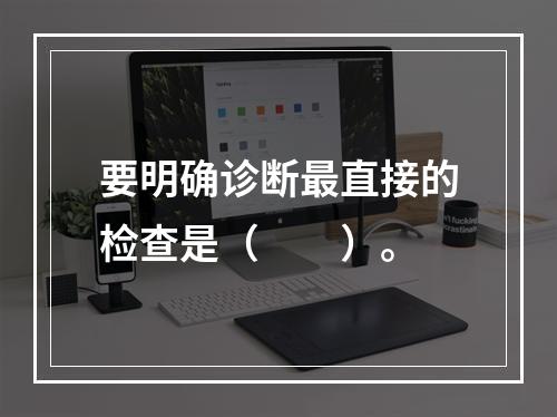 要明确诊断最直接的检查是（　　）。