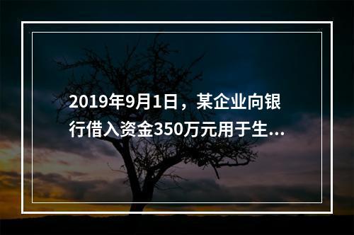 2019年9月1日，某企业向银行借入资金350万元用于生产经