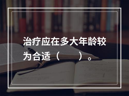 治疗应在多大年龄较为合适（　　）。