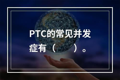 PTC的常见并发症有（　　）。