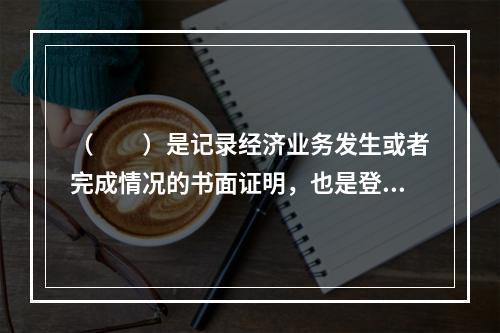 （　　）是记录经济业务发生或者完成情况的书面证明，也是登记账