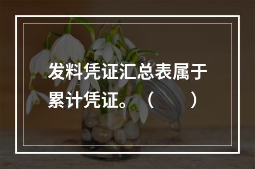 发料凭证汇总表属于累计凭证。（　　）