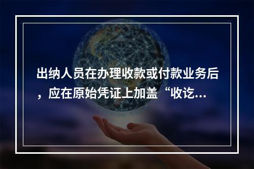 出纳人员在办理收款或付款业务后，应在原始凭证上加盖“收讫”或