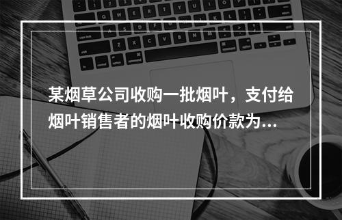 某烟草公司收购一批烟叶，支付给烟叶销售者的烟叶收购价款为10