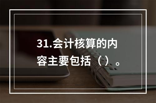 31.会计核算的内容主要包括（ ）。