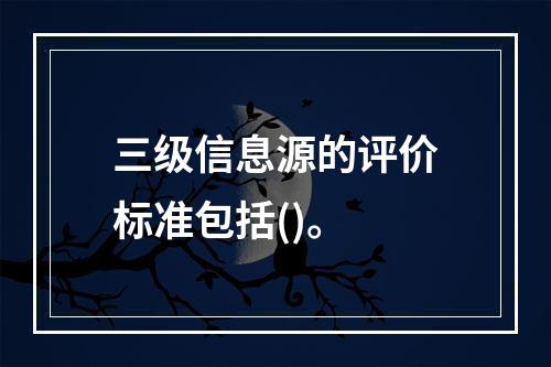 三级信息源的评价标准包括()。