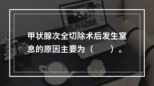 甲状腺次全切除术后发生窒息的原因主要为（　　）。