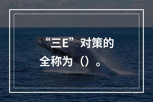 “三E”对策的全称为（）。