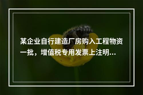 某企业自行建造厂房购入工程物资一批，增值税专用发票上注明的价