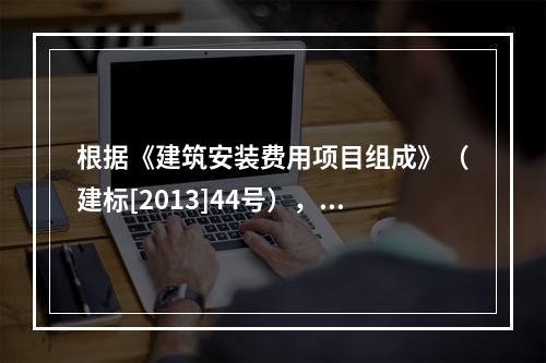 根据《建筑安装费用项目组成》（建标[2013]44号），施工