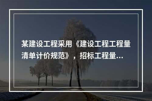 某建设工程采用《建设工程工程量清单计价规范》，招标工程量清单