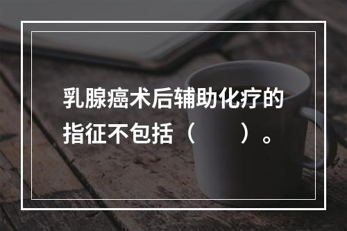 乳腺癌术后辅助化疗的指征不包括（　　）。