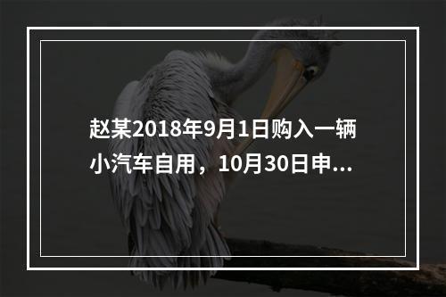 赵某2018年9月1日购入一辆小汽车自用，10月30日申报并