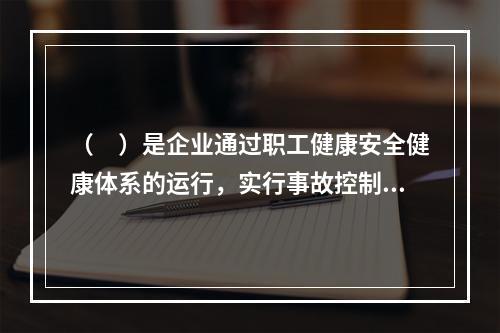 （　）是企业通过职工健康安全健康体系的运行，实行事故控制的开