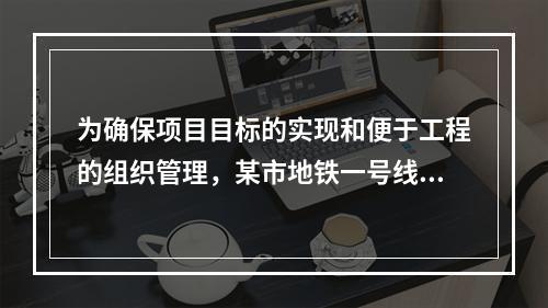 为确保项目目标的实现和便于工程的组织管理，某市地铁一号线项目