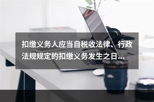 扣缴义务人应当自税收法律、行政法规规定的扣缴义务发生之日起（