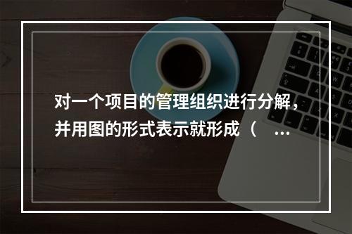 对一个项目的管理组织进行分解，并用图的形式表示就形成（　）。