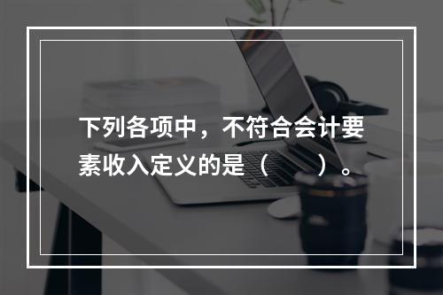 下列各项中，不符合会计要素收入定义的是（　　）。