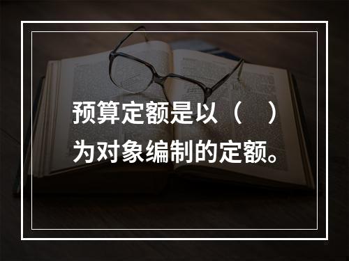 预算定额是以（　）为对象编制的定额。