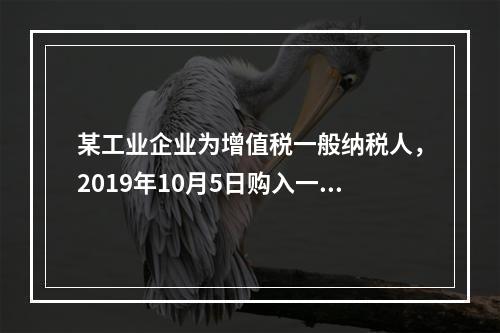 某工业企业为增值税一般纳税人，2019年10月5日购入一批材