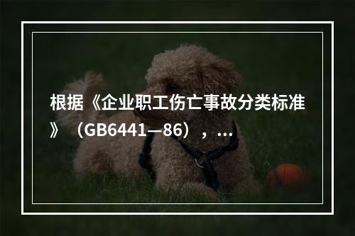 根据《企业职工伤亡事故分类标准》（GB6441—86），事故