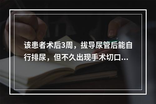 该患者术后3周，拔导尿管后能自行排尿，但不久出现手术切口处肿